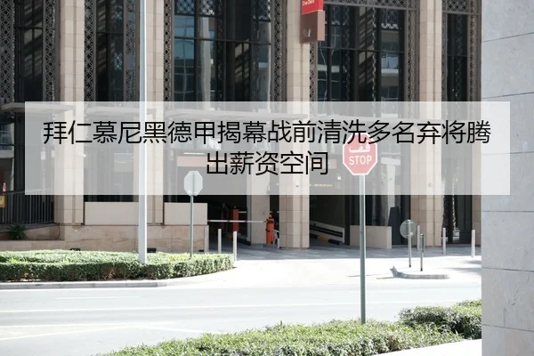 拜仁慕尼黑德甲揭幕战前清洗多名弃将腾出薪资空间