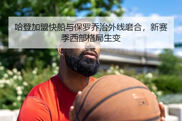 哈登加盟快船与保罗乔治外线磨合，新赛季西部格局生变