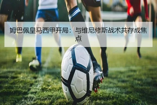 姆巴佩皇马西甲开局：与维尼修斯战术共存成焦点