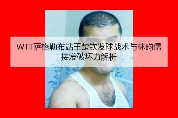 WTT萨格勒布站王楚钦发球战术与林昀儒接发破坏力解析