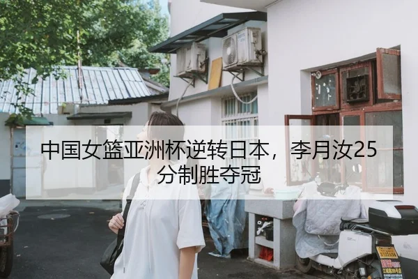 中国女篮亚洲杯逆转日本，李月汝25分制胜夺冠