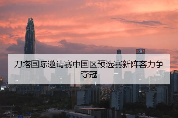 刀塔国际邀请赛中国区预选赛新阵容力争夺冠