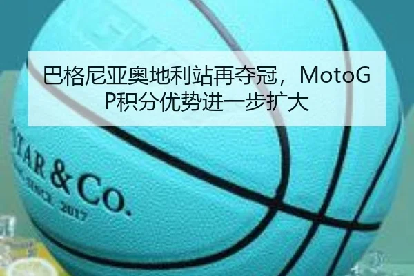 巴格尼亚奥地利站再夺冠，MotoGP积分优势进一步扩大