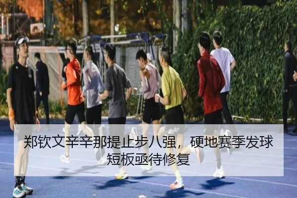 郑钦文辛辛那提止步八强，硬地赛季发球短板亟待修复