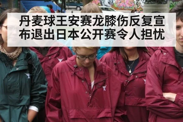 丹麦球王安赛龙膝伤反复宣布退出日本公开赛令人担忧