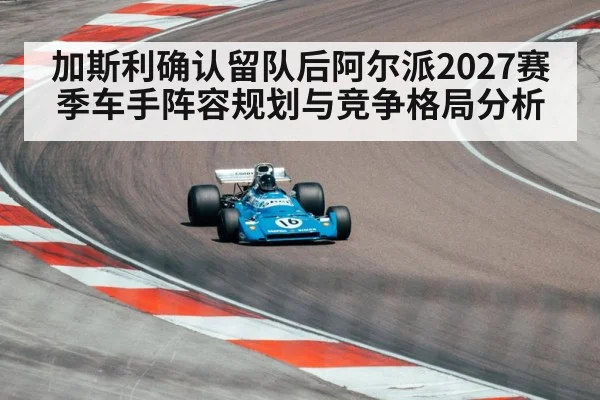 加斯利确认留队后阿尔派2027赛季车手阵容规划与竞争格局分析
