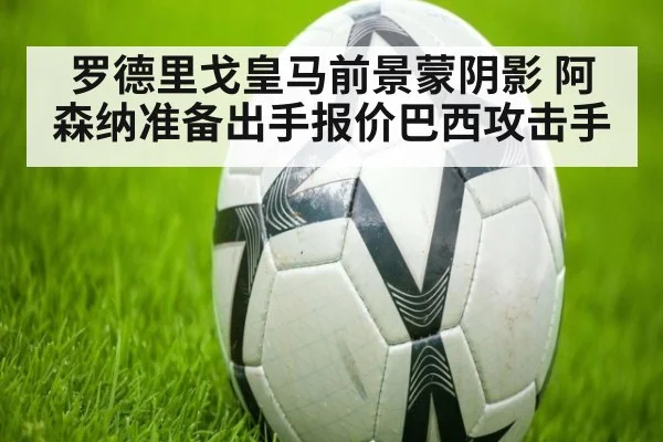 罗德里戈皇马前景蒙阴影 阿森纳准备出手报价巴西攻击手